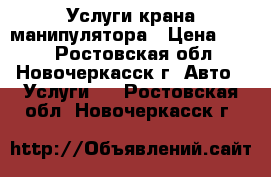 Услуги крана манипулятора › Цена ­ 100 - Ростовская обл., Новочеркасск г. Авто » Услуги   . Ростовская обл.,Новочеркасск г.